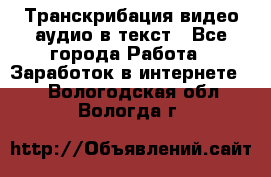 Транскрибация видео/аудио в текст - Все города Работа » Заработок в интернете   . Вологодская обл.,Вологда г.